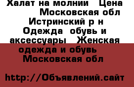 Халат на молнии › Цена ­ 1 000 - Московская обл., Истринский р-н Одежда, обувь и аксессуары » Женская одежда и обувь   . Московская обл.